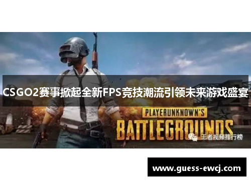 CSGO2赛事掀起全新FPS竞技潮流引领未来游戏盛宴